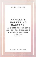 Affiliate Marketing Mastery: A Comprehensive Guide to Building Passive Income Online