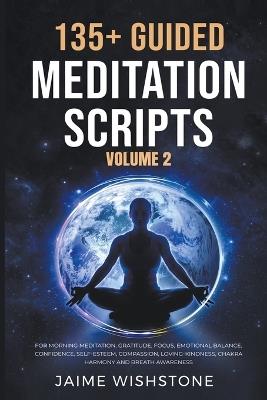 135+ Guided Meditation Scripts (Volume 2) For Morning Meditation, Gratitude, Focus, Emotional Balance, Confidence, Self-Esteem, Compassion, Loving-Kindness, Chakra Harmony And Breath Awareness. - Jaime Wishstone - cover