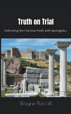 Truth on Trial: Defending the Christian Faith with Apologetics - Wayne Pascall - cover