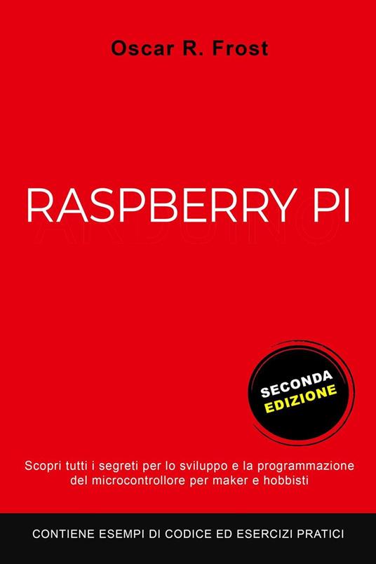 Raspberry Pi: Scopri Tutti i Segreti per lo Sviluppo e Programmazione del Micro Computer per Maker e Hobbisti. Contiene Esempi di Codice ed Esercizi Pratici - Oscar R. Frost - ebook