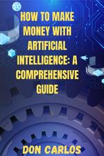 How to Make Money with Artificial Intelligence: A Comprehensive Guide