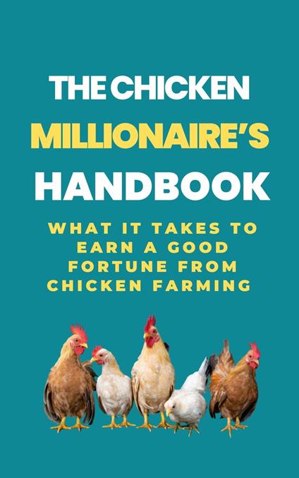 The Chicken Millionaire's Handbook: What It Takes To Earn A Good Fortune From Chicken Farming