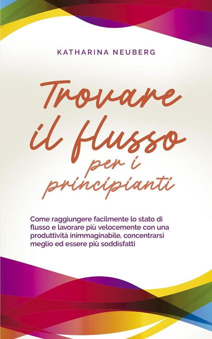 Trovare il flusso per i principianti Come raggiungere facilmente lo stato di flusso e lavorare più velocemente con una produttività inimmaginabile, concentrarsi meglio ed essere più soddisfatti - Katharina Neuberg - ebook