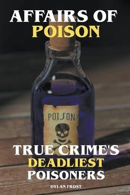 Affairs of Poison - True Crime's Deadliest Poisoners - Dylan Frost - cover
