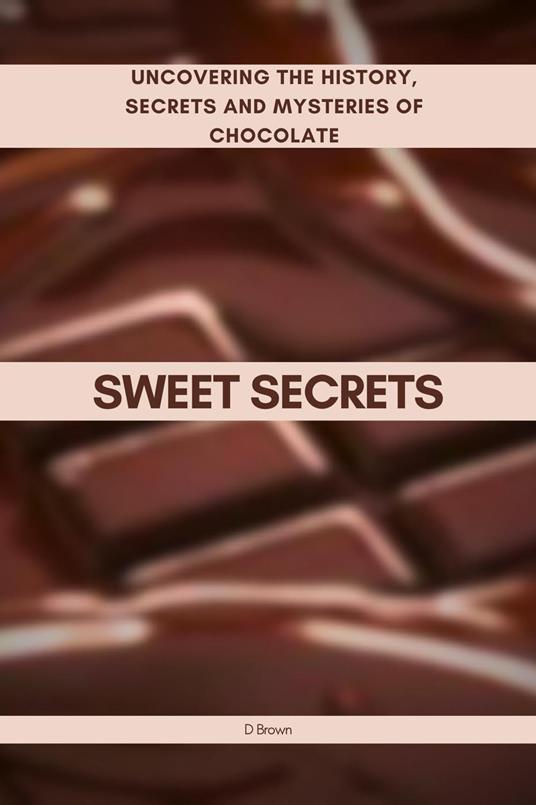 Sweet Secrets: Uncovering the History, Secrets and Mysteries of Chocolate