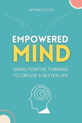 Empowered Mind: Using Positive Thinking to Create a Better Life - Jeffrey Floyd - cover