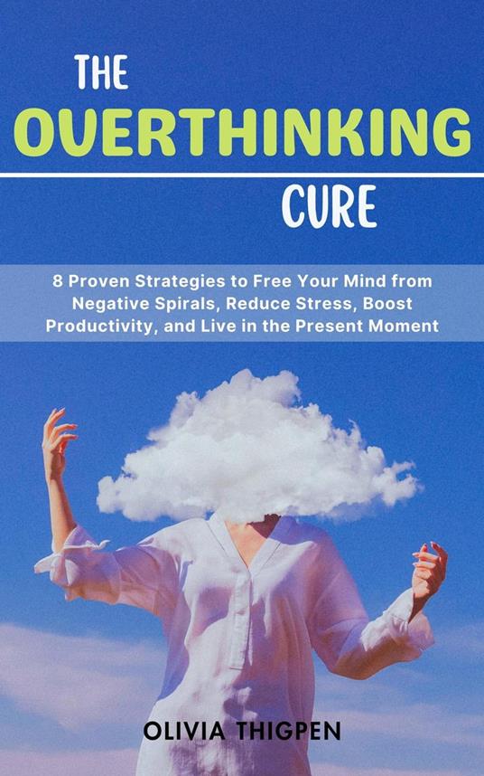 The Overthinking Cure: 8 Proven Strategies to Free Your Mind from Negative Spirals, Reduce Stress, Boost Productivity, and Live in the Present Moment