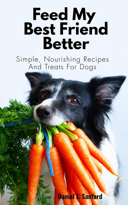 Feed my Best Friend Better: Simple, Nourishing Recipes and Treats for Dogs