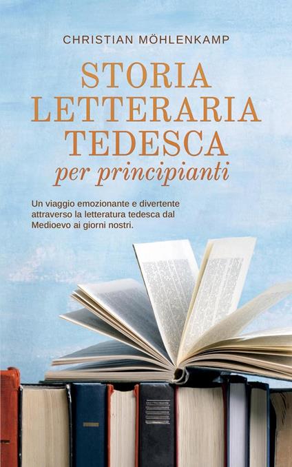 Storia letteraria tedesca per principianti Un viaggio emozionante e divertente attraverso la letteratura tedesca dal Medioevo ai giorni nostri. - Christian Möhlenkamp - ebook