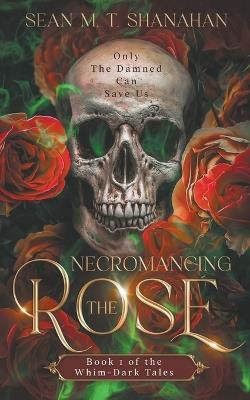 Necromancing The Rose - Book 1 of the Whim-Dark Tales - Sean M T Shanahan - cover