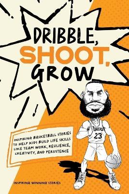 Dribble, Shoot, Grow: Inspiring Basketball Stories to Help Kids Build Life Skills Like Team Work, Resilience, Creativity, and Persistence - Inspiring Winning Stories - cover