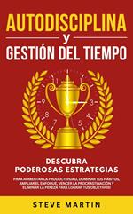 Autodisciplina Y Gestión Del Tiempo: Descubra Poderosas Estrategias Para Aumentar La Productividad, Dominar Tus Hábitos, Vencer La Procrastinación Y Eliminar La Pereza Para Lograr Tus Objetivos!