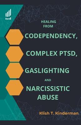 Healing from Codependency, Complex PTSD, Gaslighting and Narcissistic Abuse - Klish T Kinderman - cover