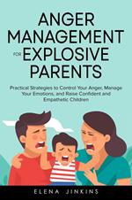 Anger Management for Explosive Parents: Practical Strategies to Control Your Anger, Manage Your Emotions, and Raise Confident and Empathetic Children