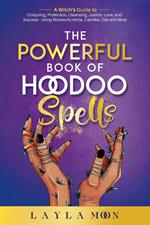 The Powerful Book of Hoodoo Spells: A Witch's Guide to Conjuring, Protection, Cleansing, Justice, Love, and Success - Using Rootwork, Herbs, Candles, Oils and More