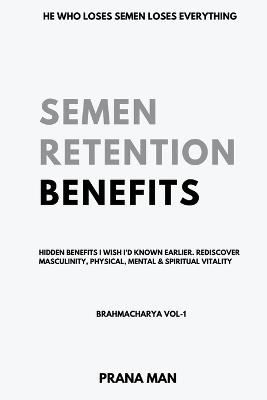 Semen Retention Benefits- Hidden Benefits I Wish I'd Known Earlier. Rediscover Masculinity, Physical, Mental & Spiritual Vitality-Brahmacharya Vol-1 - Prana Man - cover