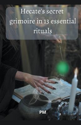 Hecate's Secret Grimoire in 13 Essential Rituals - Pm - cover