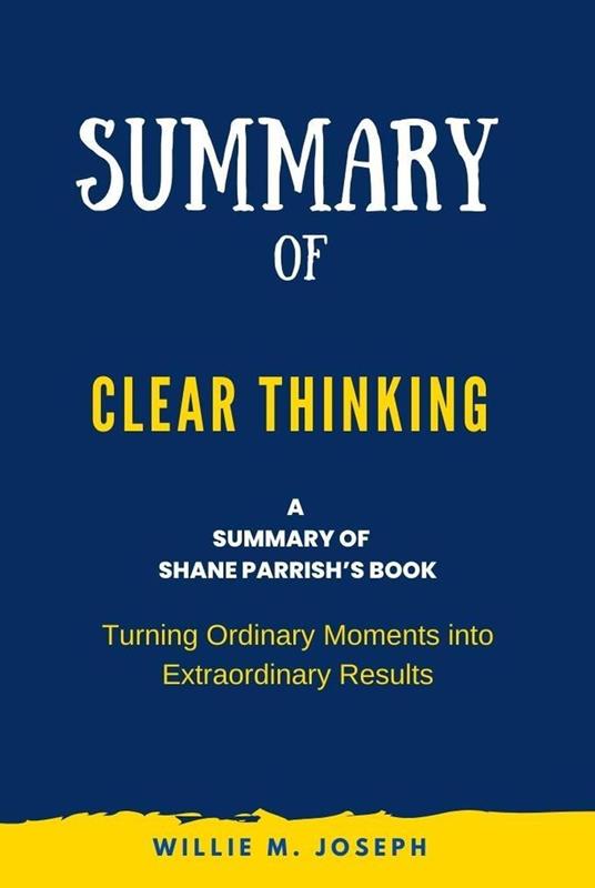 Summary of Clear Thinking By Shane Parrish: Turning Ordinary Moments into Extraordinary Results