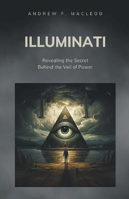 Illuminati - Revealing the Secret Behind the Veil of Power - Andrew F MacLeod - cover