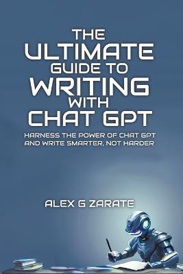 The Ultimate Guide To Writing With Chat GPT - Alex G Zarate - cover
