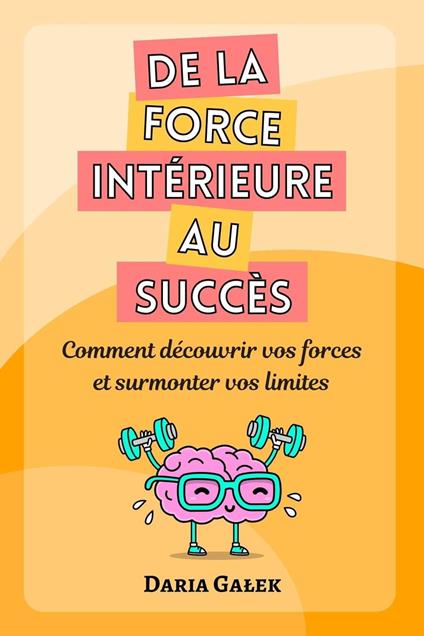 De la force intérieure au succès: Comment découvrir vos forces et surmonter vos limites