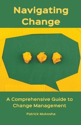 "Navigating Change: A Comprehensive Guide to Change Management" - Patrick Mukosha - cover