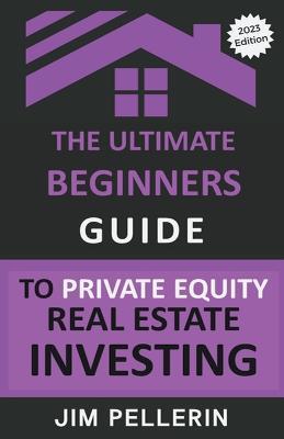 The Ultimate Beginners Guide to Private Equity Real Estate Investing - Jim Pellerin - cover