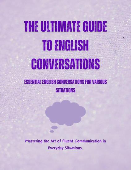 The Ultimate Guide to English Conversations: Essential English Conversations for Various Situations