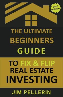 The Ultimate Beginners Guide to Fix and Flip Real Estate Investing - Jim Pellerin - cover