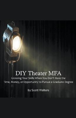 DIY Theater MFA: Growing Your Skills When You Don't Have the Time, Money, or Opportunity to Pursue a Graduate Degree - Scott Walters - cover