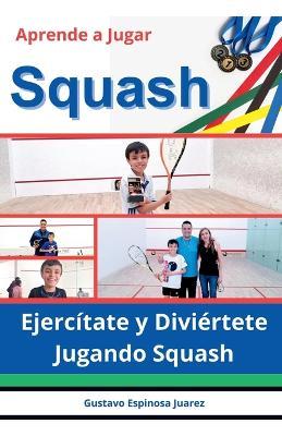 Aprende a Jugar Squash Ejercítate y Diviértete Jugando Squash - Gustavo Espinosa Juarez - cover