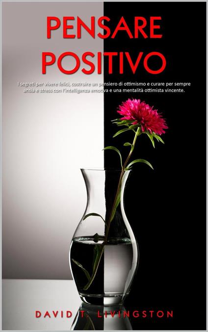 Pensare Positivo: I Segreti per Vivere Felici, Costruire un Pensiero di  Ottimismo e Curare per Sempre Ansia e Stress con l’Intelligenza Emotiva e  una