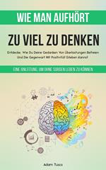 Wie Man Aufhört, Zu Viel Zu Denken: Eine Anleitung, Um Ohne Sorgen Leben Zu Können. Entdecke, Wie Du Deine Gedanken Von Überlastungen Befreien Und Die Gegenwart Mit Positivität Erleben Kannst