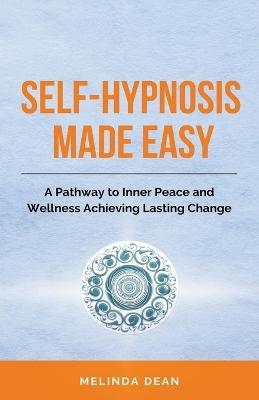 Self-Hypnosis Made Easy: A Pathway to Inner Peace and Wellness Achieving Lasting Change - Melinda Dean - cover