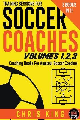 Training Sessions For Soccer Coaches Volumes 1-2-3 - Chris King - cover