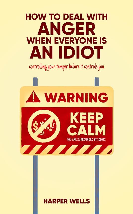 How to Deal With Anger When Everyone Is an Idiot: Controlling Your Temper Before It Controls You