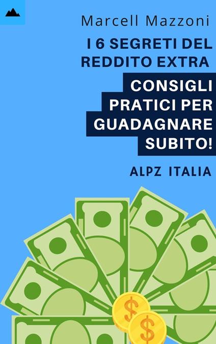 I 6 Segreti Del Reddito Extra - Consigli Pratici Per Guadagnare Subito! - Alpz Italia,Marcell Mazzoni - ebook