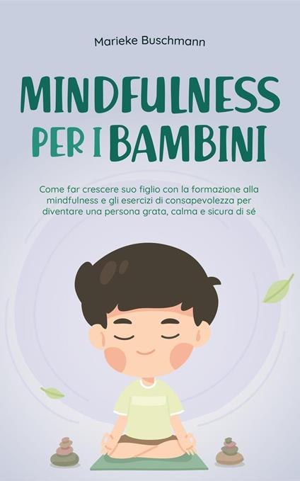 Mindfulness per i bambini: Come far crescere suo figlio con la formazione alla mindfulness e gli esercizi di consapevolezza per diventare una persona grata, calma e sicura di sé - Marieke Buschmann - ebook
