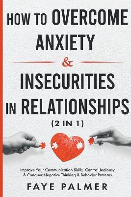 How To Overcome Anxiety & Insecurities In Relationships: Improve Your Communication Skills, Control Jealousy & Conquer Negative Thinking & Behavior Patterns - Faye Palmer - cover