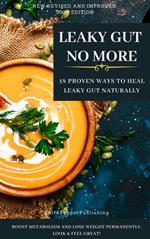 LEAKY GUT NO MORE. 18 Proven Ways to Heal Leaky Gut Naturally. Boost Metabolism and Lose Weight Permanently. Look And Feel Great