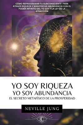 Yo Soy Riqueza - Yo Soy Abundancia: El Secreto Metaf?sico de la Prosperidad - Neville Jung - cover