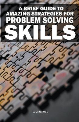 A Brief Guide to Amazing Strategies for Problem Solving Skills - Aimen Eman - cover