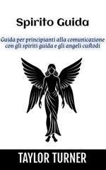 Spirito Guida: Guida per principianti alla comunicazione con gli spiriti guida e gli angeli custodi