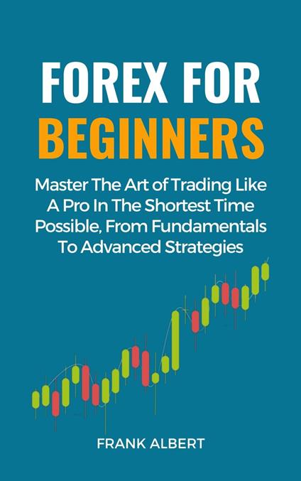 Forex For Beginners: Master The Art Of Trading Like A Pro In The Shortest Time Possible, From Fundamentals To Advanced Strategies