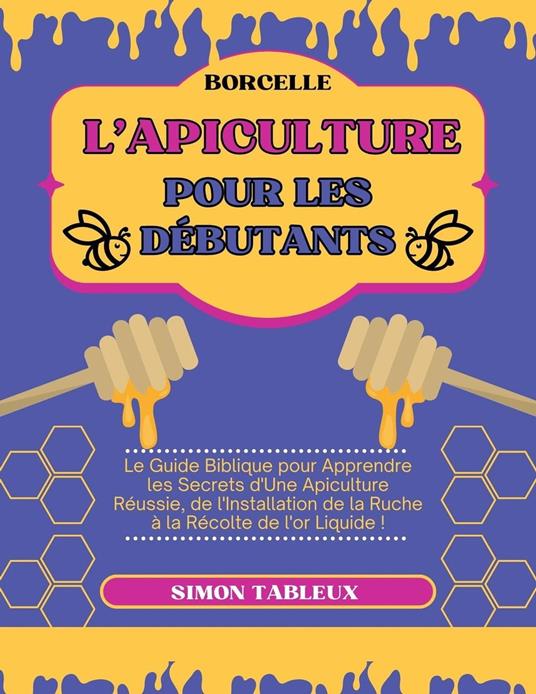 L'Apiculture pour les Débutants: Le Guide Biblique pour Apprendre les Secrets d'Une Apiculture Réussie, de l'Installation de la Ruche à la Récolte de l'or Liquide !