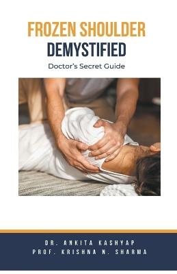 Frozen Shoulder Demystified: Doctor's Secret Guide - Ankita Kashyap,Prof Krishna N Sharma - cover