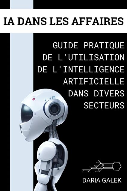 IA dans les Affaires: Guide Pratique de l'Utilisation de l'Intelligence Artificielle dans Divers Secteurs