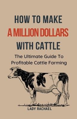 To Make A Million Dollars With Cattle: The Ultimate Guide To Profitable Cattle Farming - Lady Rachael - cover