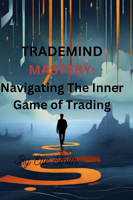 TradeMind Mastery: Navigating the Inner Game of Trading - ELIE SMITH - ebook