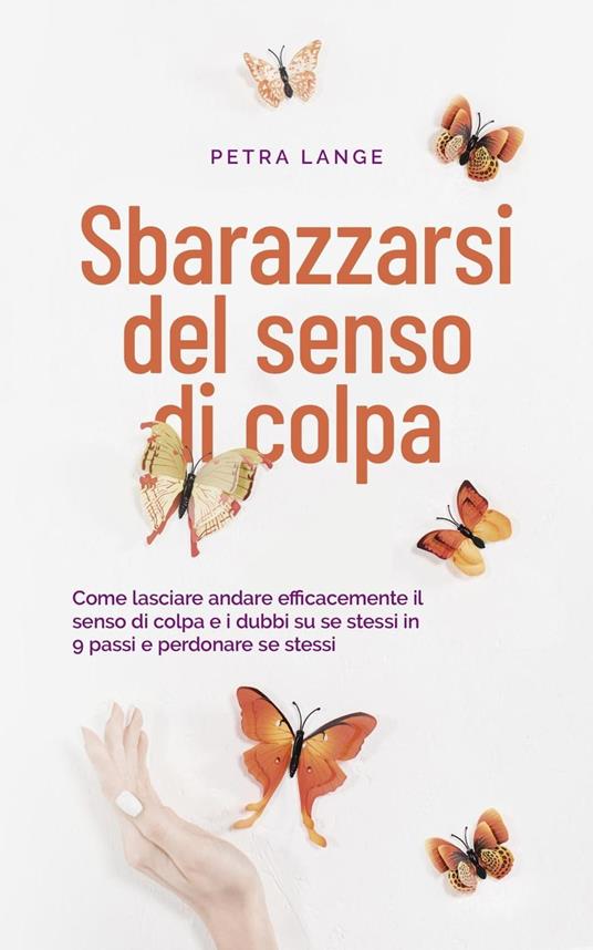 Sbarazzarsi del senso di colpa Come lasciare andare efficacemente il senso  di colpa e i dubbi su se stessi in 9 passi e perdonare se stessi